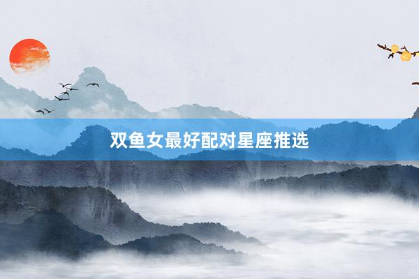 双鱼女最好配对星座推选