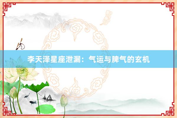 李天泽星座泄漏：气运与脾气的玄机