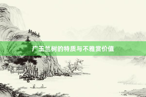 广玉兰树的特质与不雅赏价值