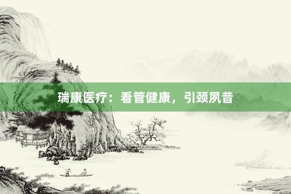 瑞康医疗：看管健康，引颈夙昔