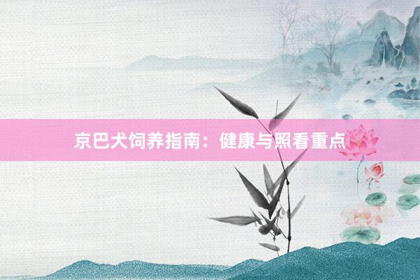 京巴犬饲养指南：健康与照看重点