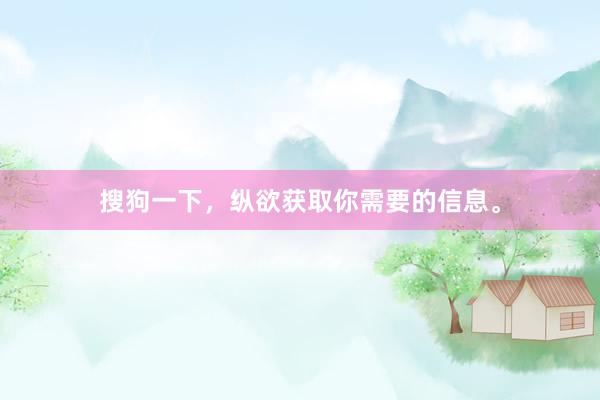 搜狗一下，纵欲获取你需要的信息。