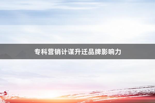专科营销计谋升迁品牌影响力
