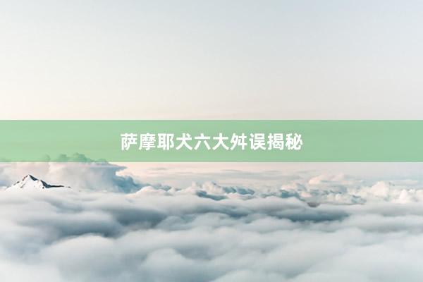萨摩耶犬六大舛误揭秘